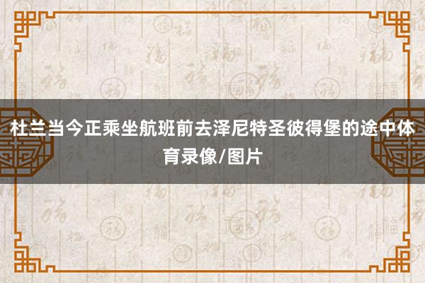 杜兰当今正乘坐航班前去泽尼特圣彼得堡的途中体育录像/图片