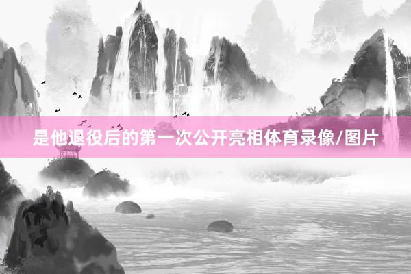 是他退役后的第一次公开亮相体育录像/图片