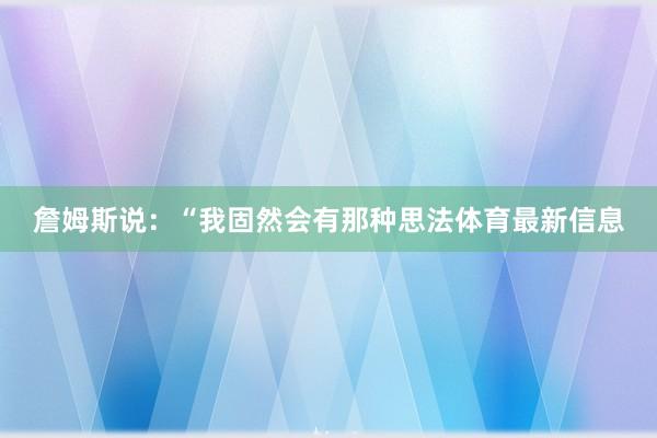 詹姆斯说：“我固然会有那种思法体育最新信息