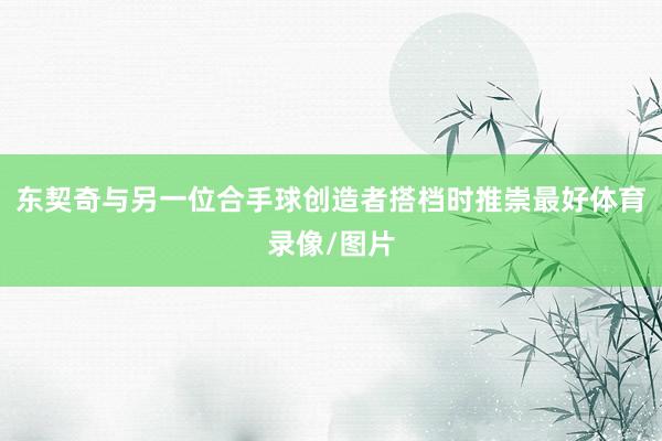东契奇与另一位合手球创造者搭档时推崇最好体育录像/图片