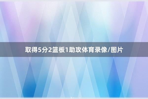 取得5分2篮板1助攻体育录像/图片