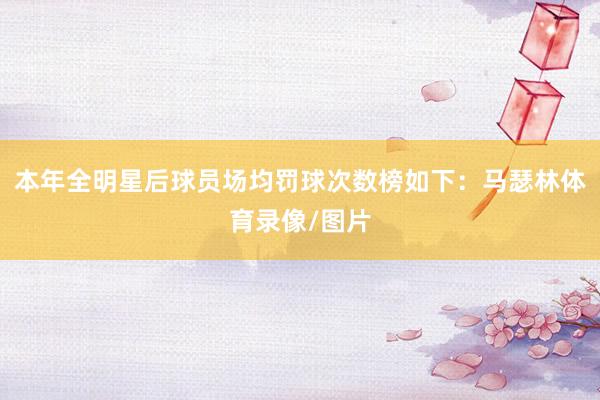 本年全明星后球员场均罚球次数榜如下：马瑟林体育录像/图片