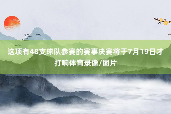 这项有48支球队参赛的赛事决赛将于7月19日才打响体育录像/图片