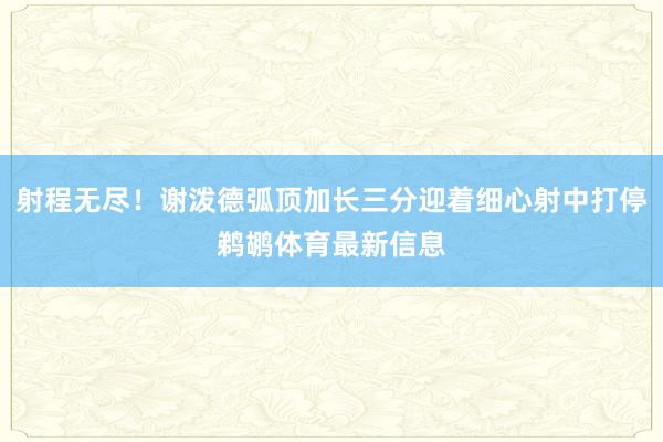 射程无尽！谢泼德弧顶加长三分迎着细心射中打停鹈鹕体育最新信息