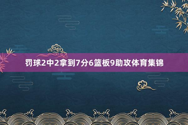 罚球2中2拿到7分6篮板9助攻体育集锦