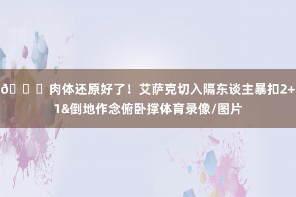 😏肉体还原好了！艾萨克切入隔东谈主暴扣2+1&倒地作念俯卧撑体育录像/图片