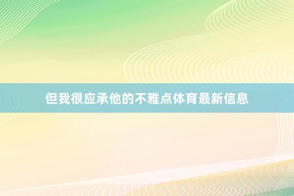 但我很应承他的不雅点体育最新信息