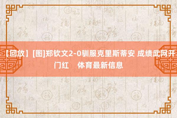 【回放】[图]郑钦文2-0驯服克里斯蒂安 成绩武网开门红    体育最新信息