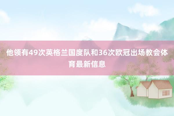 他领有49次英格兰国度队和36次欧冠出场教会体育最新信息
