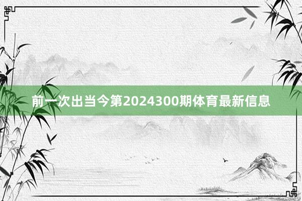 前一次出当今第2024300期体育最新信息