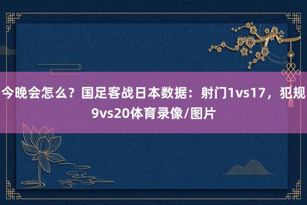 今晚会怎么？国足客战日本数据：射门1vs17，犯规9vs20体育录像/图片