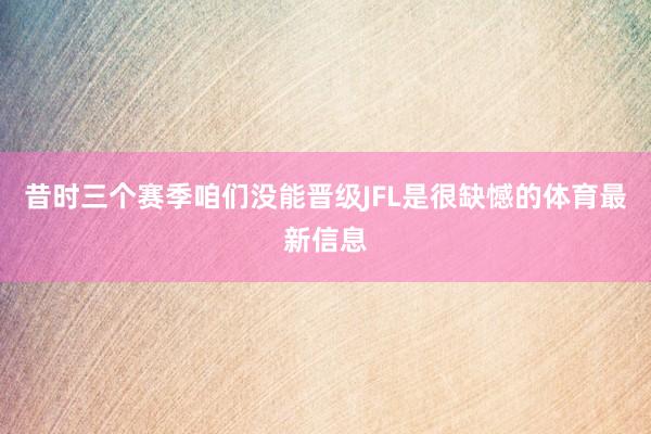 昔时三个赛季咱们没能晋级JFL是很缺憾的体育最新信息