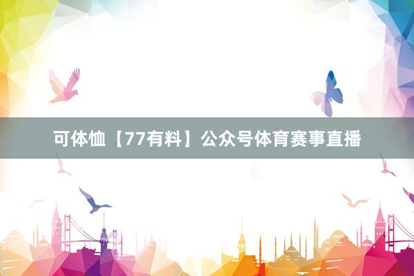 可体恤【77有料】公众号体育赛事直播