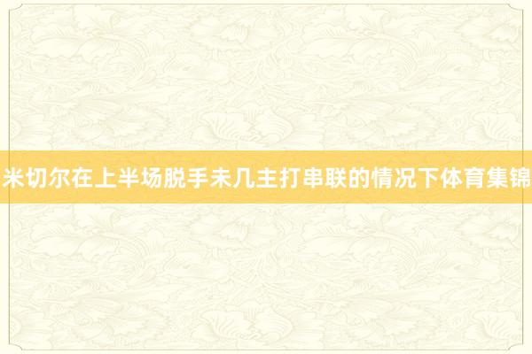 米切尔在上半场脱手未几主打串联的情况下体育集锦