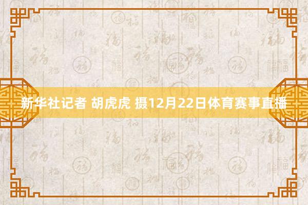 新华社记者 胡虎虎 摄12月22日体育赛事直播