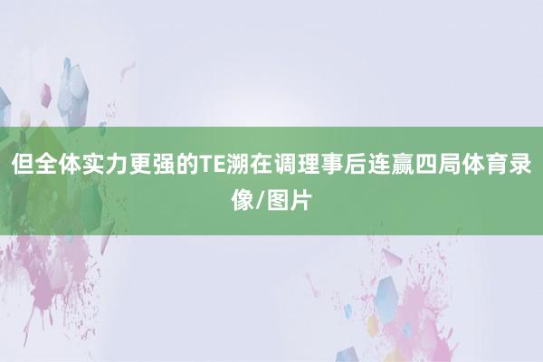 但全体实力更强的TE溯在调理事后连赢四局体育录像/图片