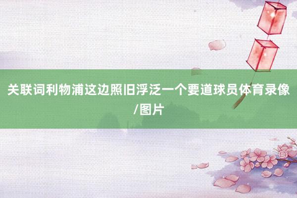 关联词利物浦这边照旧浮泛一个要道球员体育录像/图片