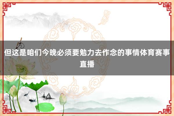 但这是咱们今晚必须要勉力去作念的事情体育赛事直播