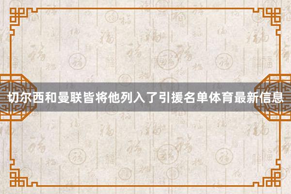 切尔西和曼联皆将他列入了引援名单体育最新信息