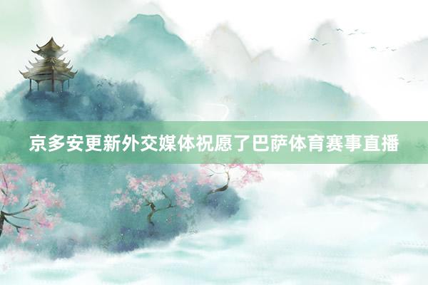京多安更新外交媒体祝愿了巴萨体育赛事直播